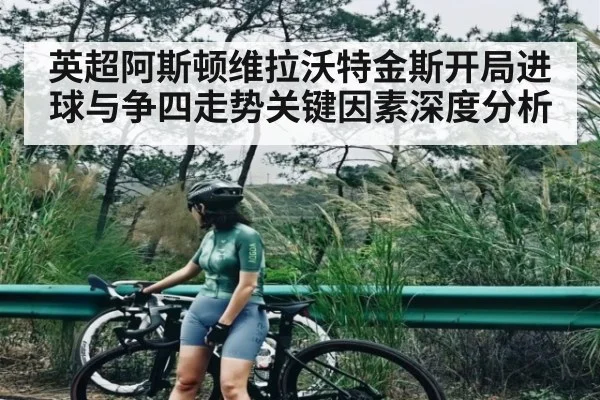 英超阿斯顿维拉沃特金斯开局进球与争四走势关键因素深度分析