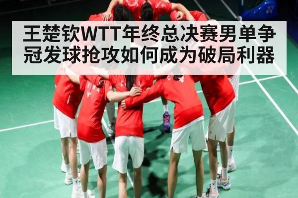 王楚钦WTT年终总决赛男单争冠发球抢攻如何成为破局利器