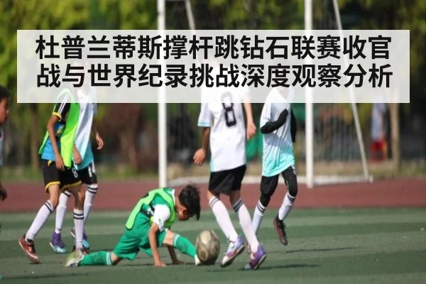 杜普兰蒂斯撑杆跳钻石联赛收官战与世界纪录挑战深度观察分析