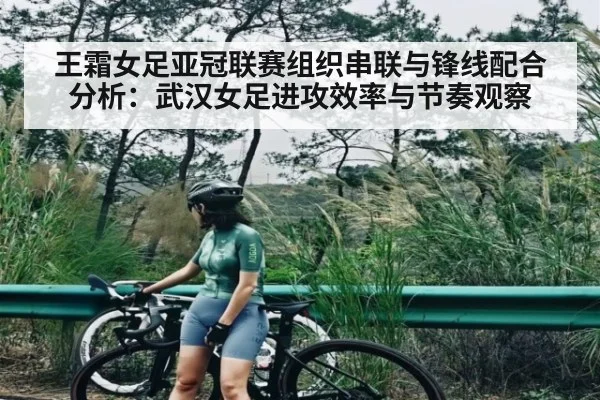 王霜女足亚冠联赛组织串联与锋线配合分析：武汉女足进攻效率与节奏观察