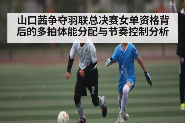 山口茜争夺羽联总决赛女单资格背后的多拍体能分配与节奏控制分析
